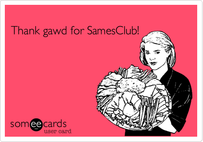 
Thank gawd for SamesClub!