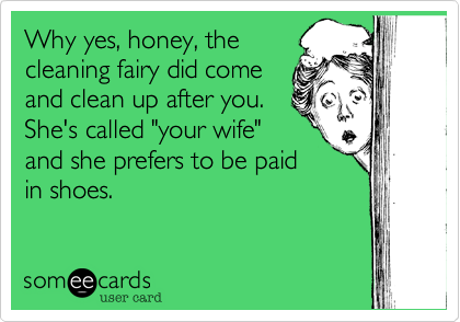 Why yes, honey, the
cleaning fairy did come
and clean up after you. 
She's called "your wife"
and she prefers to be paid
in shoes.
