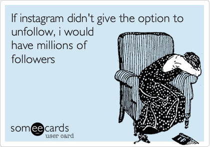 If instagram didn't give the option to unfollow, i would
have millions of
followers