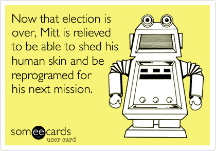Now that election isover, Mitt is relieved to be able to shed hishuman skin and bereprogramed forhis next mission.