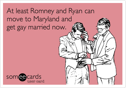 At least Romney and Ryan can move to Maryland and
get gay married now. 