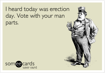 I heard today was erection
day. Vote with your man
parts. 