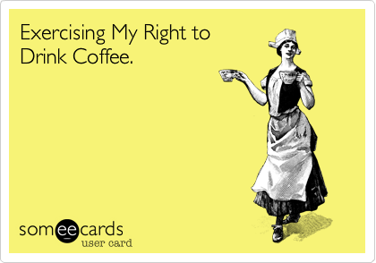 Exercising My Right to
Drink Coffee.