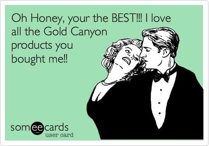 Oh Honey, your the BEST!!! I love all the Gold Canyon
products you
bought me!!