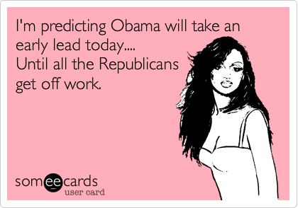 I'm predicting Obama will take an early lead today....
Until all the Republicans
get off work.