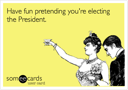 Have fun pretending you're electing the President. 