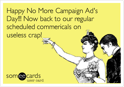 Happy No More Campaign Ad's Day!!! Now back to our regular scheduled commericals on
useless crap!