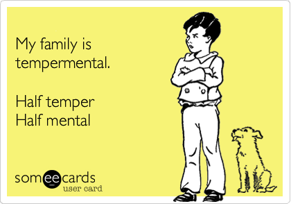 
My family is
tempermental.

Half temper
Half mental