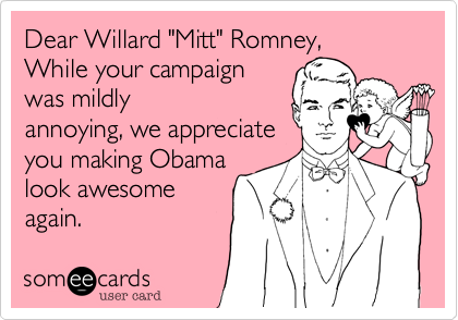 Dear Willard "Mitt" Romney,
While your campaign
was mildly
annoying, we appreciate
you making Obama
look awesome
again.