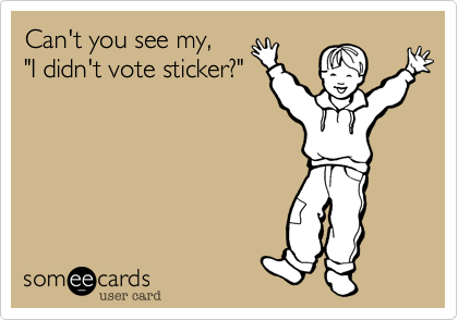 Can't you see my, 
"I didn't vote sticker?"