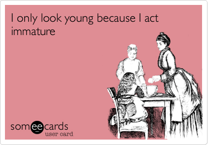 I only look young because I act immature