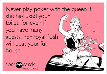 Never play poker with the queen if she has used your
toilet; for even if 
you have many
guests, her royal flush 
will beat your full
house