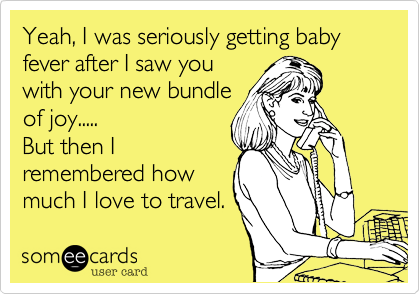 Yeah, I was seriously getting baby fever after I saw you
with your new bundle
of joy.....
But then I
remembered how 
much I love to travel.