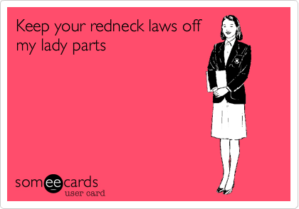 Keep your redneck laws off
my lady parts