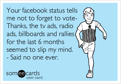 Your facebook status tells
me not to forget to vote-
Thanks, the tv ads, radio
ads, billboards and rallies
for the last 6 months
seemed to slip my mind.
- Said no one ever.