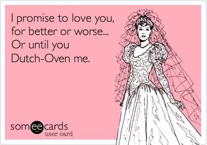 I promise to love you,
for better or worse...
Or until you
Dutch-Oven me.