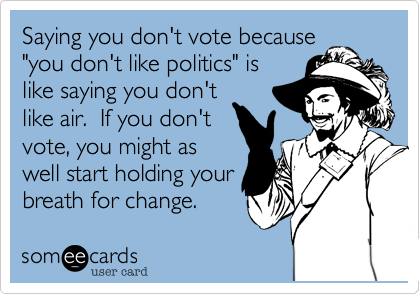 Saying you don't vote because
"you don't like politics" is
like saying you don't
like air.  If you don't
vote, you might as
well start holding your
breath for change.
