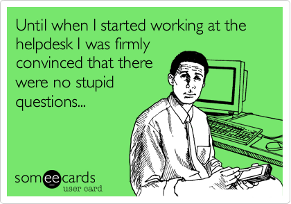 Until when I started working at the helpdesk I was firmly
convinced that there
were no stupid
questions...