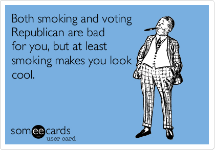 Both smoking and voting
Republican are bad
for you, but at least
smoking makes you look
cool.