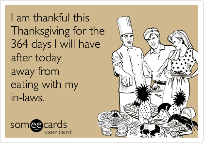 I am thankful this
Thanksgiving for the
364 days I will have
after today
away from
eating with my
in-laws.