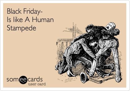 Black Friday-
Is like A Human 
Stampede 