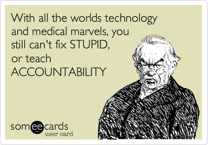 With all the worlds technology
and medical marvels, you
still can't fix STUPID, 
or teach
ACCOUNTABILITY