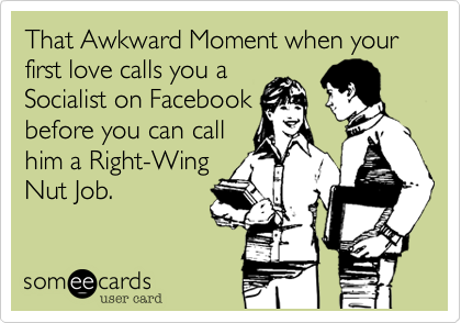 That Awkward Moment when your first love calls you a
Socialist on Facebook
before you can call
him a Right-Wing
Nut Job.