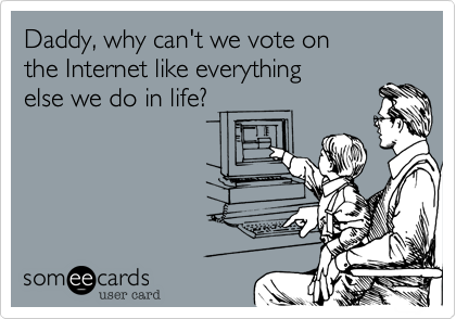 Daddy, why can't we vote on
the Internet like everything
else we do in life?