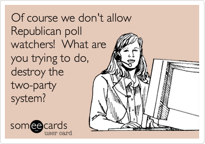 Of course we don't allow Republican poll
watchers!  What are
you trying to do,
destroy the
two-party
system?