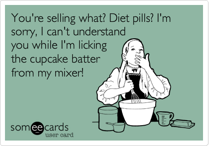 You're selling what? Diet pills? I'm sorry, I can't understand
you while I'm licking
the cupcake batter
from my mixer!