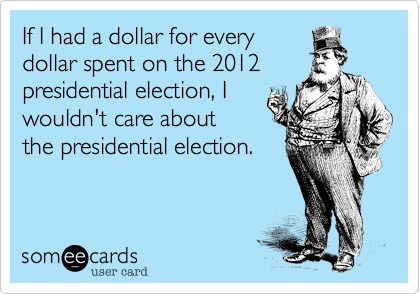 If I had a dollar for every
dollar spent on the 2012
presidential election, I
wouldn't care about
the presidential election.