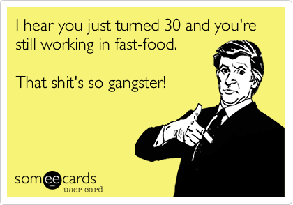 I hear you just turned 30 and you're still working in fast-food. 

That shit's so gangster!