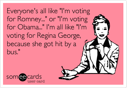 Everyone's all like "I'm voting
for Romney..." or "I'm voting
for Obama..." I'm all like "I'm
voting for Regina George,
because she got hit by a
bus."