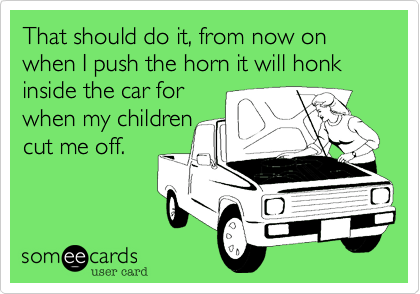 That should do it, from now on when I push the horn it will honk inside the car for 
when my children
cut me off.