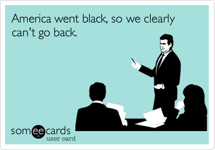 America went black, so we clearly can't go back.