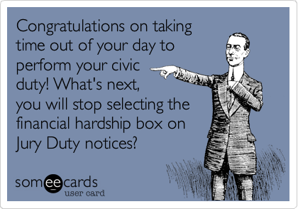 Congratulations on taking
time out of your day to
perform your civic
duty! What's next,
you will stop selecting the
financial hardship box on 
Jury Duty notices?  