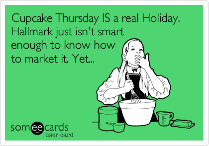 Cupcake Thursday IS a real Holiday. Hallmark just isn't smartenough to know howto market it. Yet...