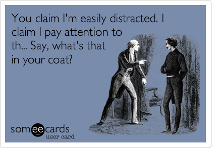 You claim I'm easily distracted. I claim I pay attention to
th... Say, what's that
in your coat?