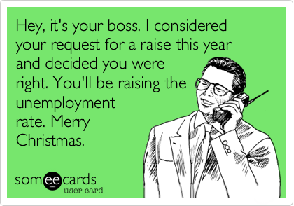 Hey, it's your boss. I considered your request for a raise this year and decided you were
right. You'll be raising the
unemployment
rate. Merry
Christmas.