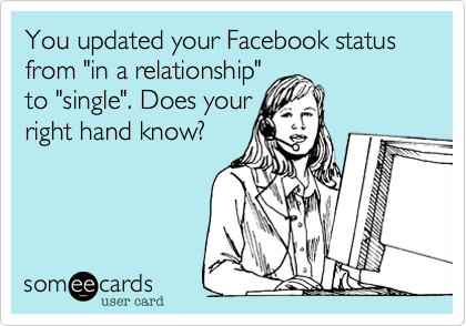 You updated your Facebook status from "in a relationship"
to "single". Does your
right hand know?
