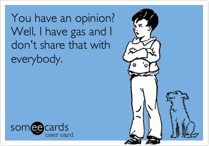 You have an opinion?
Well, I have gas and I
don't share that with
everybody.