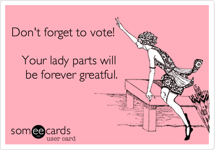 
Don't forget to vote!     

   Your lady parts will    
    be forever greatful. 