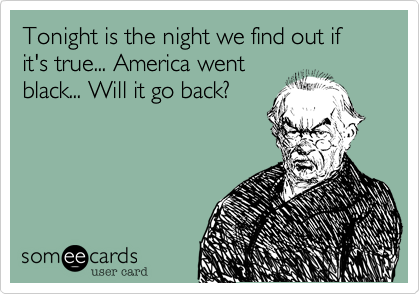 Tonight is the night we find out if it's true... America went
black... Will it go back?