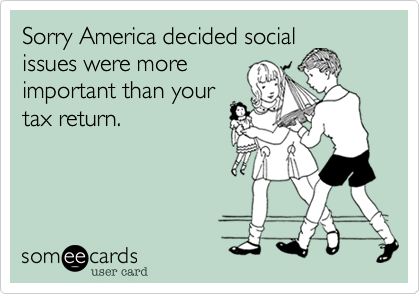 Sorry America decided social
issues were more
important than your
tax return. 