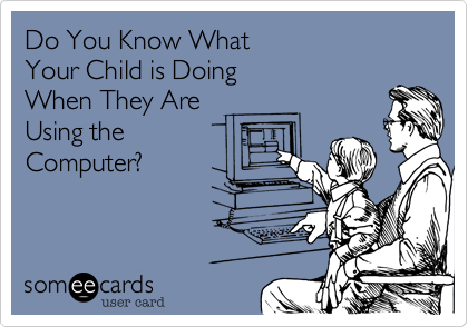 Do You Know What 
Your Child is Doing
When They Are
Using the 
Computer?