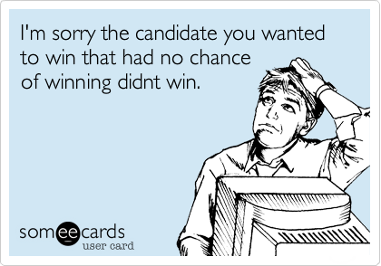 I'm sorry the candidate you wanted to win that had no chance
of winning didnt win.