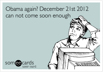 Obama again? December 21st 2012 can not come soon enough