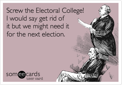 Screw the Electoral College!
I would say get rid of 
it but we might need it
for the next election.