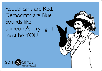 Republicans are Red, 
Democrats are Blue, 
Sounds like
someone's  crying...It
must be YOU 