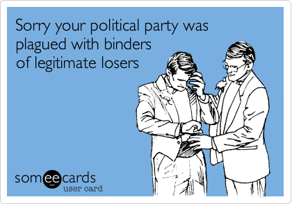 Sorry your political party was plagued with bindersof legitimate losers